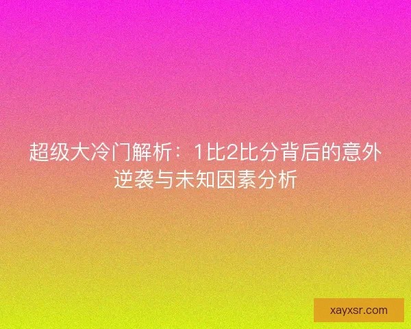 超级大冷门解析:1比2比分背后的意外逆袭与未知因素分析 超级大冷门解析:1比2比分背后的意外逆袭与未知因素分析