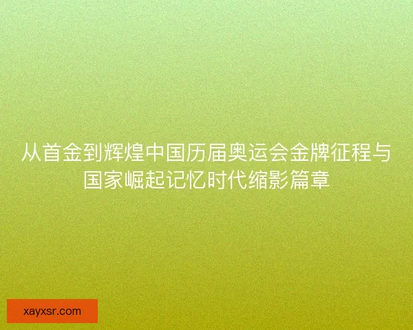 从首金到辉煌中国历届奥运会金牌征程与国家崛起记忆时代缩影篇章