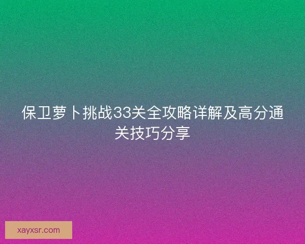保卫萝卜挑战33关全攻略详解及高分通关技巧分享
