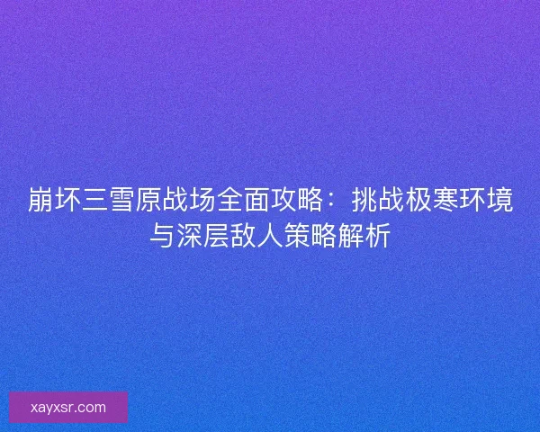 崩坏三雪原战场全面攻略：挑战极寒环境与深层敌人策略解析