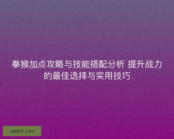 拳猴加点攻略与技能搭配分析 提升战力的最佳选择与实用技巧