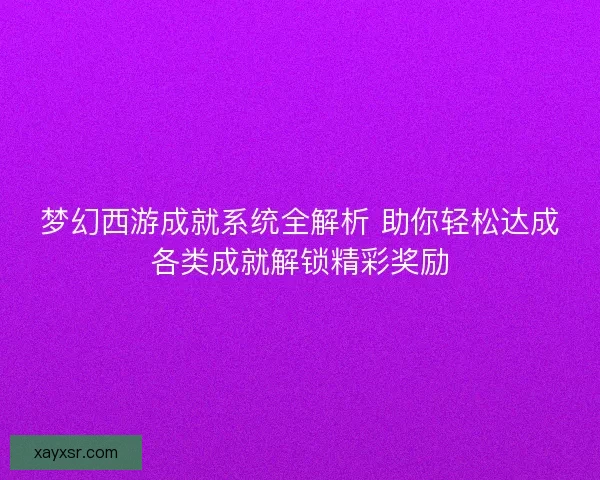 梦幻西游成就系统全解析 助你轻松达成各类成就解锁精彩奖励
