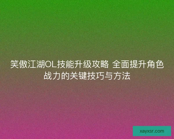 笑傲江湖OL技能升级攻略 全面提升角色战力的关键技巧与方法