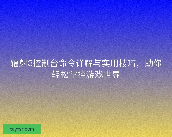 辐射3控制台命令详解与实用技巧,助你轻松掌控游戏世界 辐射3控制台命令详解与实用技巧,助你轻松掌控游戏世界