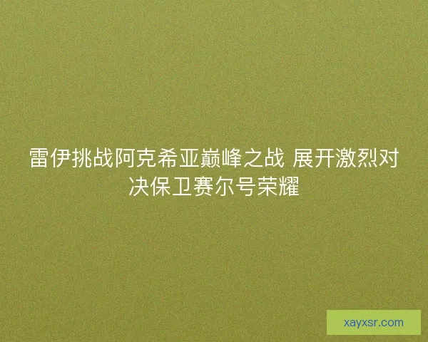 雷伊挑战阿克希亚巅峰之战 展开激烈对决保卫赛尔号荣耀