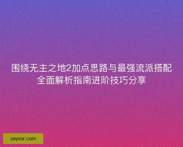 围绕无主之地2加点思路与最强流派搭配全面解析指南进阶技巧分享