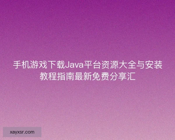 手机游戏下载Java平台资源大全与安装教程指南最新免费分享汇 手机游戏下载Java平台资源大全与安装教程指南最新免费分享汇