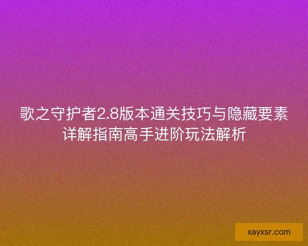 歌之守护者2.8版本通关技巧与隐藏要素详解指南高手进阶玩法解析 歌之守护者2.8版本通关技巧与隐藏要素详解指南高手进阶玩法解析