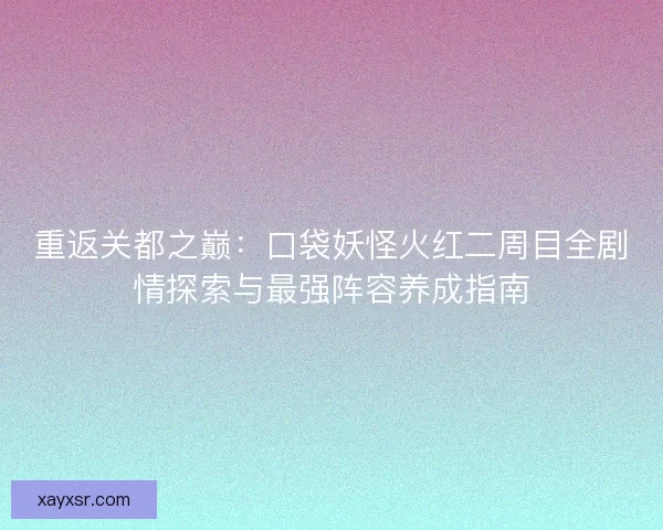 重返关都之巅：口袋妖怪火红二周目全剧情探索与最强阵容养成指南