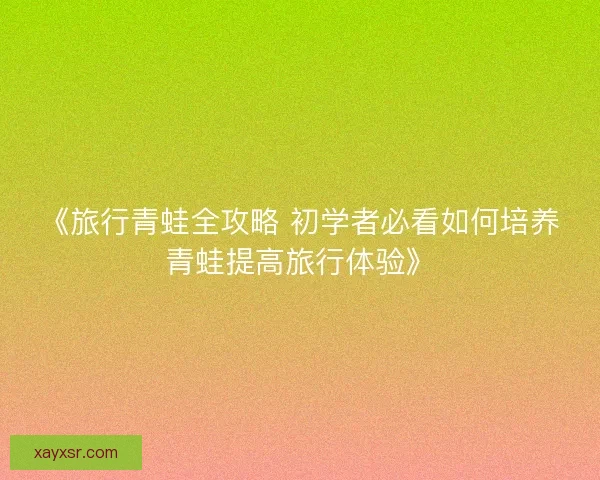 《旅行青蛙全攻略 初学者必看如何培养青蛙提高旅行体验》 《旅行青蛙全攻略 初学者必看如何培养青蛙提高旅行体验》