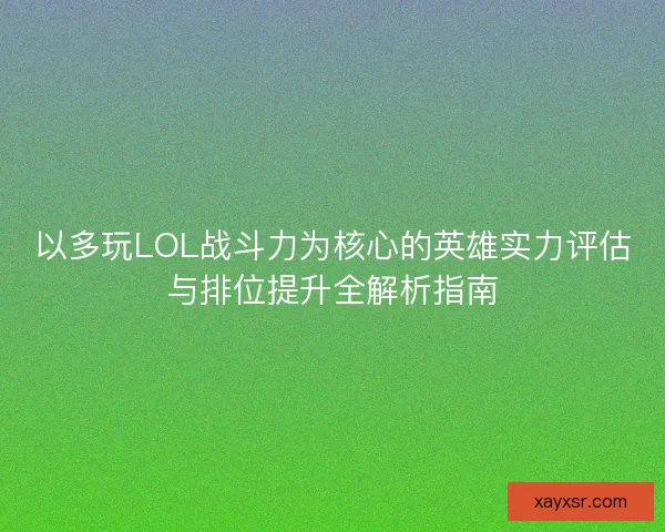 以多玩LOL战斗力为核心的英雄实力评估与排位提升全解析指南 以多玩LOL战斗力为核心的英雄实力评估与排位提升全解析指南