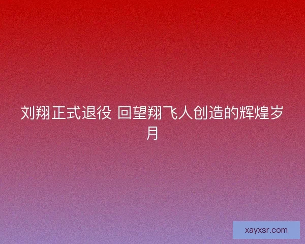 刘翔正式退役 回望翔飞人创造的辉煌岁月