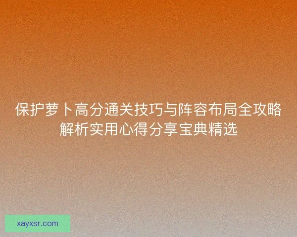 保护萝卜高分通关技巧与阵容布局全攻略解析实用心得分享宝典精选