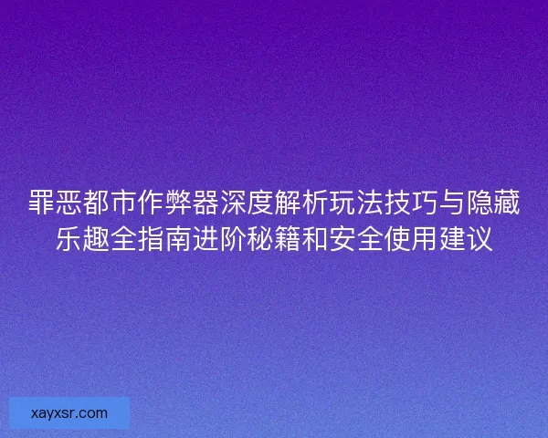 罪恶都市作弊器深度解析玩法技巧与隐藏乐趣全指南进阶秘籍和安全使用建议