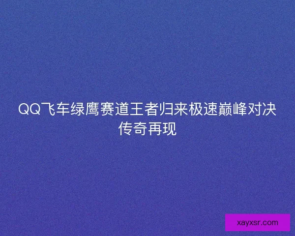 QQ飞车绿鹰赛道王者归来极速巅峰对决传奇再现