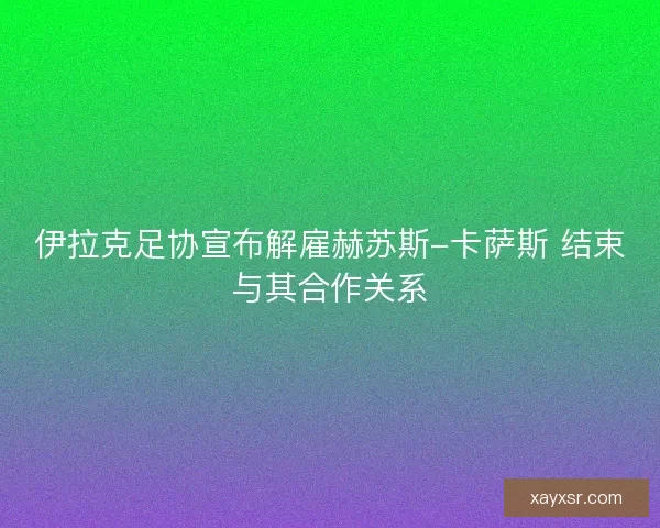 伊拉克足协宣布解雇赫苏斯-卡萨斯 结束与其合作关系 伊拉克足协宣布解雇赫苏斯-卡萨斯 结束与其合作关系