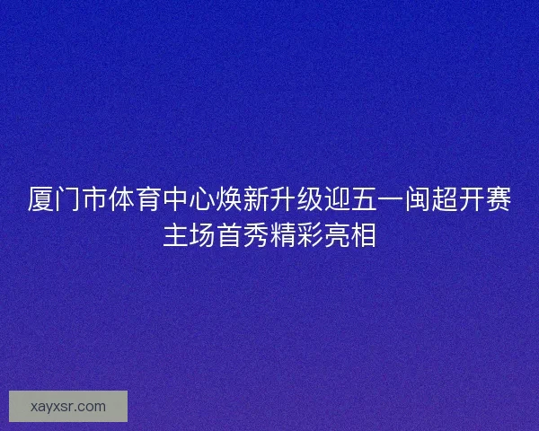 厦门市体育中心焕新升级迎五一闽超开赛主场首秀精彩亮相 厦门市体育中心焕新升级迎五一闽超开赛主场首秀精彩亮相