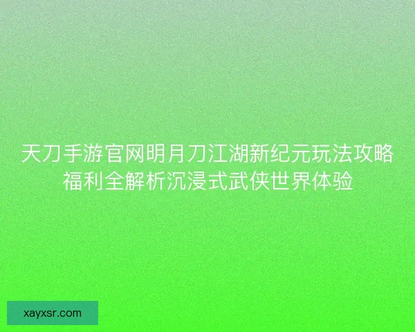 天刀手游官网明月刀江湖新纪元玩法攻略福利全解析沉浸式武侠世界体验 天刀手游官网明月刀江湖新纪元玩法攻略福利全解析沉浸式武侠世界体验