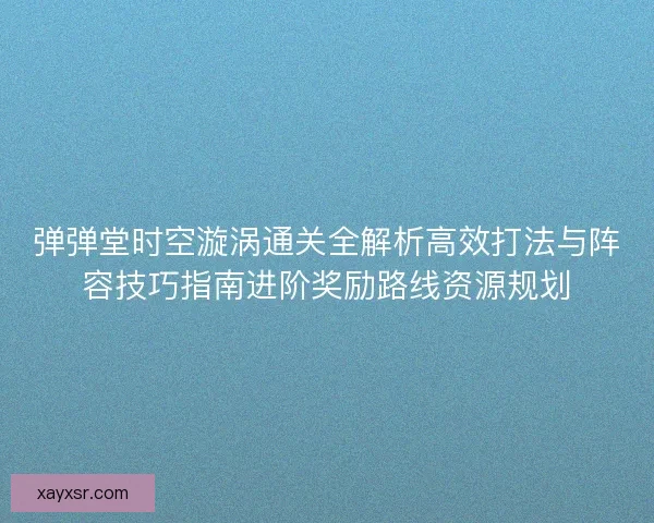 弹弹堂时空漩涡通关全解析高效打法与阵容技巧指南进阶奖励路线资源规划 弹弹堂时空漩涡通关全解析高效打法与阵容技巧指南进阶奖励路线资源规划