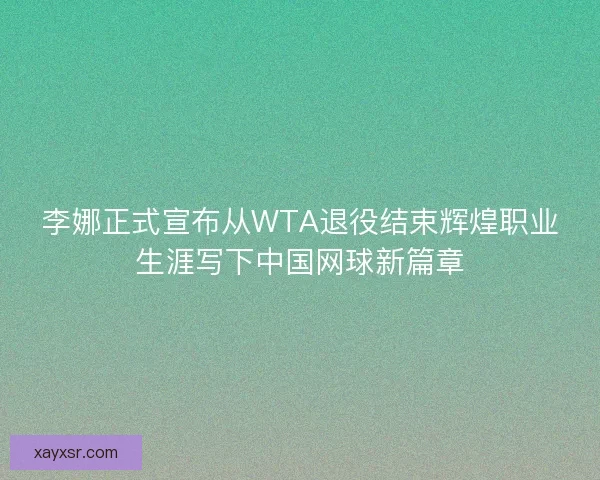 李娜正式宣布从WTA退役结束辉煌职业生涯写下中国网球新篇章