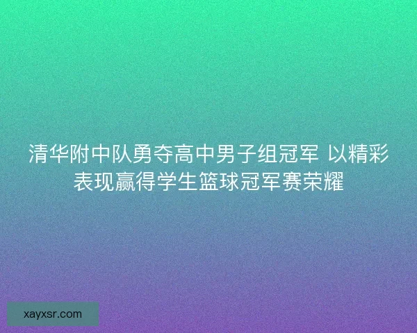 清华附中队勇夺高中男子组冠军 以精彩表现赢得学生篮球冠军赛荣耀 清华附中队勇夺高中男子组冠军 以精彩表现赢得学生篮球冠军赛荣耀