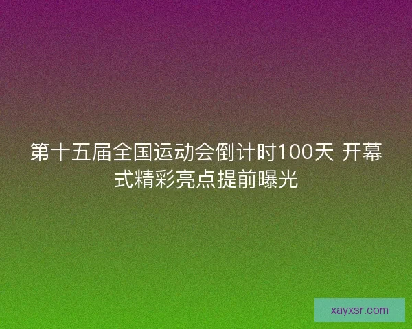 第十五届全国运动会倒计时100天 开幕式精彩亮点提前曝光