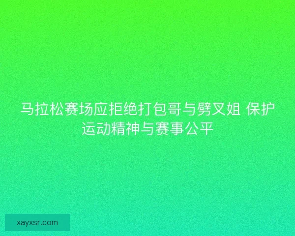 马拉松赛场应拒绝打包哥与劈叉姐 保护运动精神与赛事公平