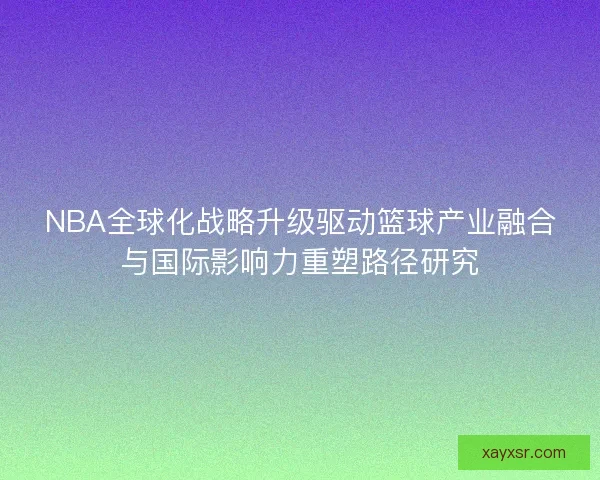 NBA全球化战略升级驱动篮球产业融合与国际影响力重塑路径研究