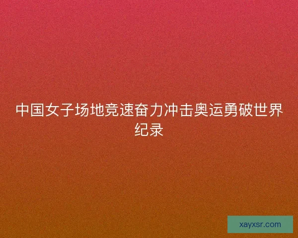 中国女子场地竞速奋力冲击奥运勇破世界纪录