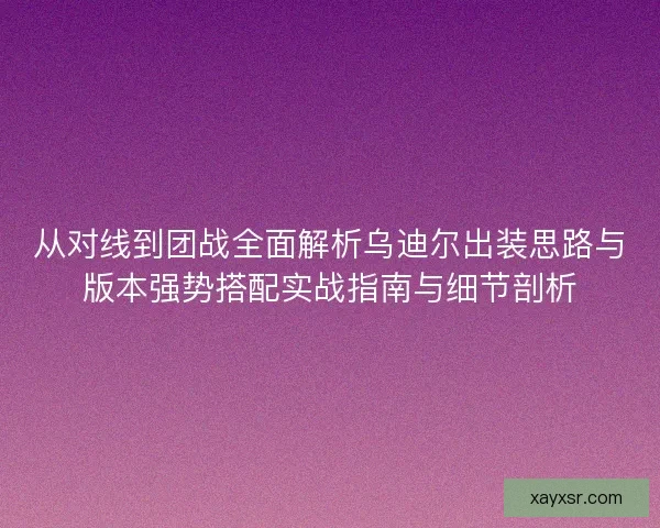从对线到团战全面解析乌迪尔出装思路与版本强势搭配实战指南与细节剖析 从对线到团战全面解析乌迪尔出装思路与版本强势搭配实战指南与细节剖析