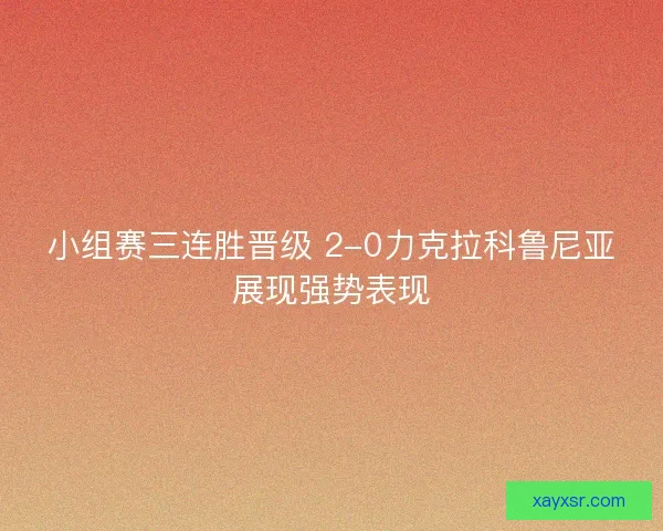 小组赛三连胜晋级 2-0力克拉科鲁尼亚展现强势表现 小组赛三连胜晋级 2-0力克拉科鲁尼亚展现强势表现