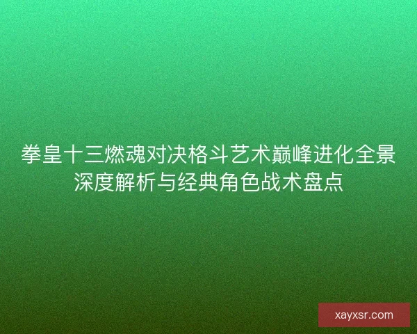 拳皇十三燃魂对决格斗艺术巅峰进化全景深度解析与经典角色战术盘点 拳皇十三燃魂对决格斗艺术巅峰进化全景深度解析与经典角色战术盘点