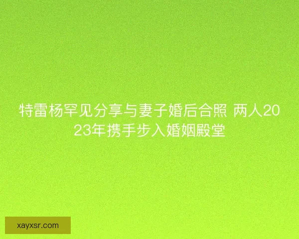 特雷杨罕见分享与妻子婚后合照 两人2023年携手步入婚姻殿堂 特雷杨罕见分享与妻子婚后合照 两人2023年携手步入婚姻殿堂
