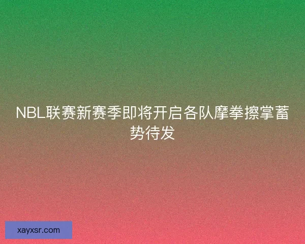 NBL联赛新赛季即将开启各队摩拳擦掌蓄势待发 NBL联赛新赛季即将开启各队摩拳擦掌蓄势待发