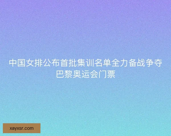 中国女排公布首批集训名单全力备战争夺巴黎奥运会门票