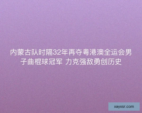内蒙古队时隔32年再夺粤港澳全运会男子曲棍球冠军 力克强敌勇创历史