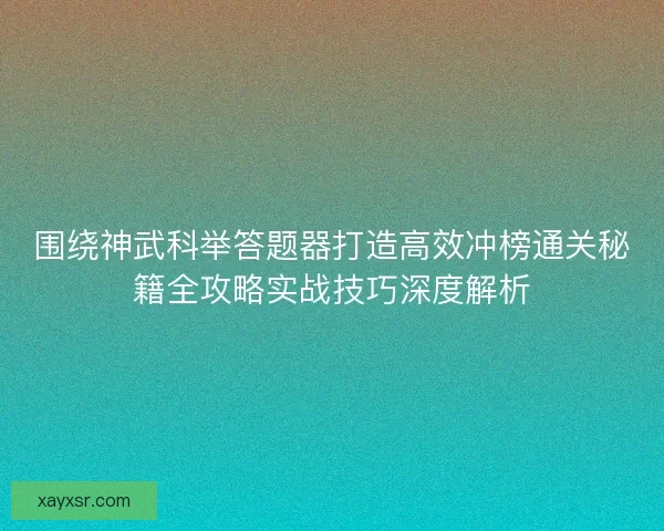 围绕神武科举答题器打造高效冲榜通关秘籍全攻略实战技巧深度解析