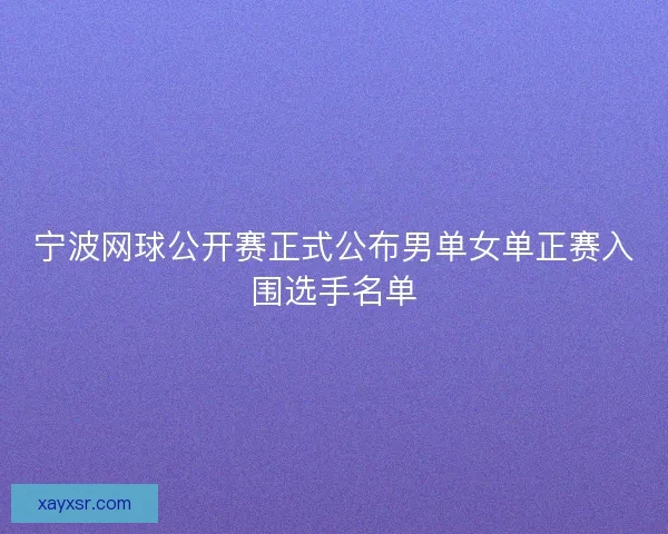 宁波网球公开赛正式公布男单女单正赛入围选手名单