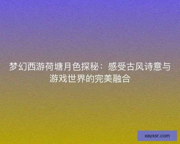 梦幻西游荷塘月色探秘：感受古风诗意与游戏世界的完美融合