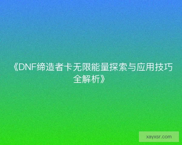 《DNF缔造者卡无限能量探索与应用技巧全解析》