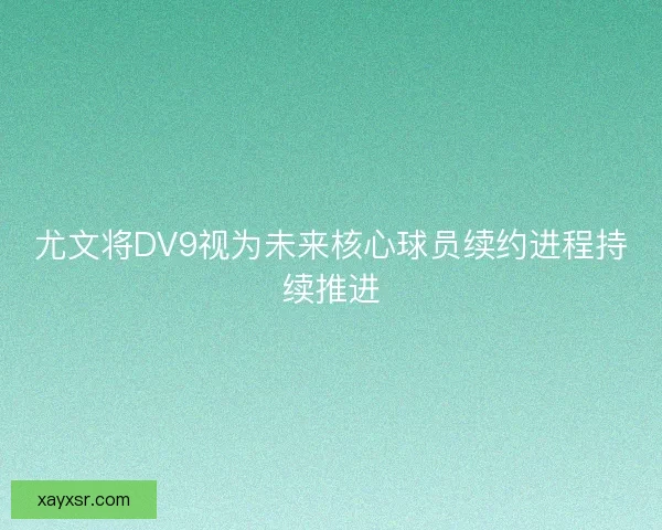 尤文将DV9视为未来核心球员续约进程持续推进