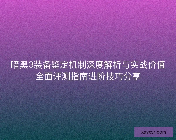 暗黑3装备鉴定机制深度解析与实战价值全面评测指南进阶技巧分享 暗黑3装备鉴定机制深度解析与实战价值全面评测指南进阶技巧分享