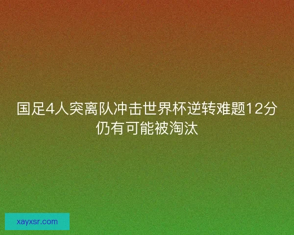 国足4人突离队冲击世界杯逆转难题12分仍有可能被淘汰