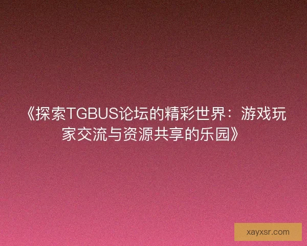 《探索TGBUS论坛的精彩世界:游戏玩家交流与资源共享的乐园》 《探索TGBUS论坛的精彩世界:游戏玩家交流与资源共享的乐园》
