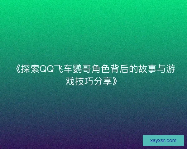 《探索QQ飞车鹦哥角色背后的故事与游戏技巧分享》