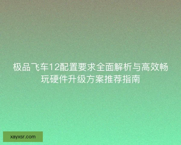 极品飞车12配置要求全面解析与高效畅玩硬件升级方案推荐指南
