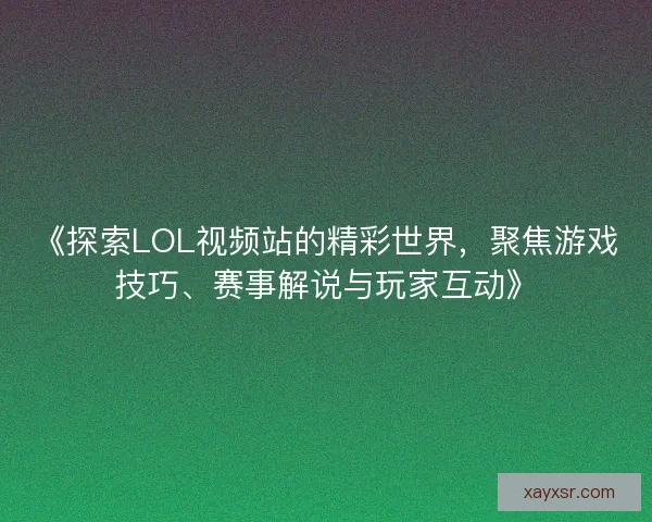 《探索LOL视频站的精彩世界，聚焦游戏技巧、赛事解说与玩家互动》