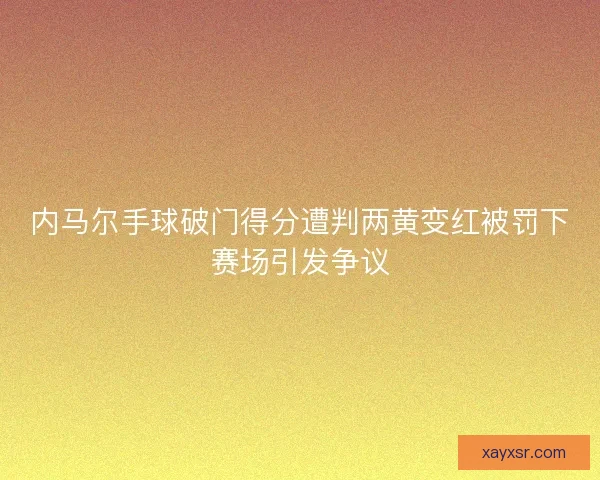 内马尔手球破门得分遭判两黄变红被罚下赛场引发争议